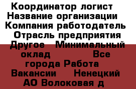 Координатор-логист › Название организации ­ Компания-работодатель › Отрасль предприятия ­ Другое › Минимальный оклад ­ 40 000 - Все города Работа » Вакансии   . Ненецкий АО,Волоковая д.